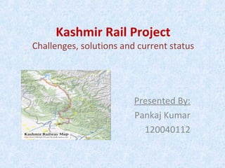 Kashmir Rail Project
Challenges, solutions and current status
Presented By:
Pankaj Kumar
120040112
 