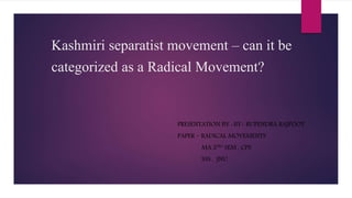 Kashmiri separatist movement – can it be
categorized as a Radical Movement?
PRESENTATION BY -BY- RUPENDRA RAJPOOT.
PAPER – RADICAL MOVEMENTS
MA 2ND SEM , CPS
SSS , JNU
 