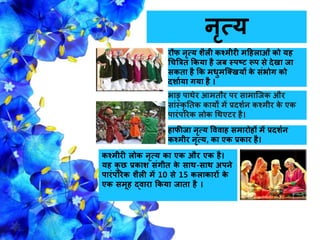 िरत्य
रौि िरत्य शैली कश्मीरी महहलाओं को यह
धित्रत्रत ककया है िब स्पटट रूप से देखा िा
सकता है कक मिुमजक्खयों के संभोग को
दशागया गया है ।
भाङ़् पाथेर आमतौर पर सामाजिक और
सांस्कर नतक कायों में प्रदशगि कश्मीर के एक
पारंपररक लोक धथएटर है।
हािीिा िरत्य वववाह समारोहों में प्रदशगि
कश्मीर िरत्य, का एक प्रकार है।
कश्मीरी लोक िरत्य का एक और एक है।
यह कु छ प्रकाश संगीत के साथ-साथ अपिे
पारंपररक शैली में 10 से 15 कलाकारों के
एक समूह द्वारा ककया िाता है ।
 