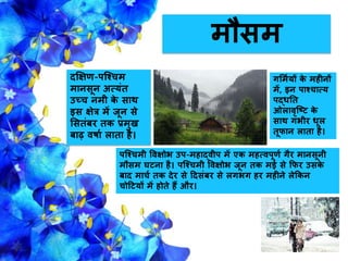 मौसम
दक्षिण-पजश्िम
मािसूि अत्यंत
उच्ि िमी के साथ
इस िेत्र में िूि से
ससतंबर तक प्रमुख
बाढ़ वर्ाग लाता है।
पजश्िमी वविोभ उप-महाद्वीप में एक महत्वपूणग गैर मािसूिी
मौसम घटिा है। पजश्िमी वविोभ िूि तक मई से किर उसके
बाद मािग तक देर से हदसंबर से लगभग हर महीिे लेककि
िोहटयों में होते हैं और।
गसमगयों के महीिों
में, इि पाश्िात्य
पद्िनत
ओलावरजटट के
साथ गंभीर िूल
तूिाि लाता है।
 