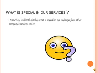 WHAT IS SPECIAL IN OUR SERVICES ? 
I Know You Will be think that what is special in our packages from other 
company’s services. so See 
 