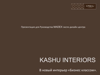 Презентация для Руководства MADEX экспо дизайн центра




               KASHU INTERIORS
               В новый интерьер «Бизнес классом».
 