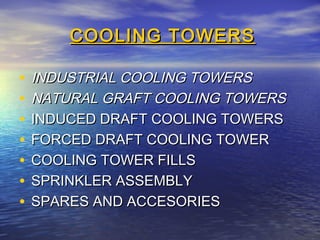 COOLING TOWERS
•
•
•
•
•
•
•

INDUSTRIAL COOLING TOWERS
NATURAL GRAFT COOLING TOWERS
INDUCED DRAFT COOLING TOWERS
FORCED DRAFT COOLING TOWER
COOLING TOWER FILLS
SPRINKLER ASSEMBLY
SPARES AND ACCESORIES

 