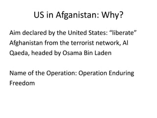 US in Afganistan: Why?
Aim declared by the United States: “liberate”
Afghanistan from the terrorist network, Al
Qaeda, headed by Osama Bin Laden
Name of the Operation: Operation Enduring
Freedom
 