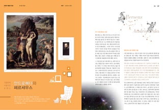 과학과 예술의 만남

글. 사진 편집실

KASI

autumn 2013

36

37

위기 속에 꽃피는 사랑
페르세우스는 제우스와 아르고스의 공주 다나
에 사이의 아들로 메두사를 물리친 영웅이다.
메두사를 물리친 후 페가수스를 타고 고향으
로 돌아가던 중 그는 바위에 묶인 한 아름다운
여인을 보게 되는데, 바로 에티오피아의 공주
인 안드로메다였다. 그녀의 어머니 카시오페
이아가 자신의 미모를 바다의 요정들과 비교
하며 거만하게 굴자, 분노한 요정들이 바다 괴

별자리로 남은 영원한 사랑

물 케토스를 보내 에티오피아의 바다를 점령
했다. 왕은 신들의 노여움을 풀기 위해 딸 안
조르지오 바사리

이후 페르세우스는 티린스의 왕이 되어 안드로메다와 평온한 삶
을 살았는데, 죽은 뒤에는 아테나 여신이 둘을 하늘의 별자리로

드로메다를 괴물에게 바쳐야 했던 것이다.

만들어 영원한 명예를 누리게 됐다. 동화 속 ‘오래 오래 행복하게

그 이야기를 들은 페르세우스는 메두사의 머

살았습니다’라는 결말의 원조이기도 한 셈이다.

리로 괴물을 돌로 만들어 버리고 안드로메다
를 구한다. 이 극적인 사랑 이야기는 많은 예
상스 시대의 화가이자 건축가인 조르지오 바

β성 알골은 전체 하늘에서도 보기 드문 변광성(變光星)으로, 지름
이 태양의 3.3배인 밝기의 푸른별과 3.6배인 약간 어둡고 노란별

에 묶인 안드로메다를 풀어주는 장면을 그림

이 약 1,000만 ㎞의 거리를 두고 돌고 있다. 서로 앞뒤가 바뀌는

으로 남겼다. 가운데에 둘의 모습이 있고, 왼

상황이 반복되며 밝기가 규칙적으로 바뀌기 때문에 별의 밝기가

쪽에 천마 페가수스가 앉아 있다. 안드로메다

안드로메다와
페르세우스

의 머리를 달고 칼을 치켜들었다. 메두사의 머리 부분에 해당하는

사리는 페르세우스가 괴물을 물리친 뒤 바위

가을밤에
수놓아진
로 맨 스

수 있다. 페르세우스자리는 알파벳 소문자 u 모양에, 요괴 메두사

술가들에게 영감을 주었는데, 이탈리아 르네
조르조 바사리의 <페르세우스와 안드로메다> 1570년경, 석판에 유채, 115×86cm, 피렌체 팔라초 베키오

페르세우스자리와 안드로메다자리 모두 가을부터 초겨울까지 볼

2.87일마다 2.2등급과 3.5등급 사이를 오간다.

는 자기 생명의 은인인 이 백마 탄 왕자님에게

안드로메다자리는 h를 뒤집어놓은 몸에, 어깨 부근에서 오른손이

반하지 않을 수 없었을 것이다.

뻗어 있어 양손이 사슬에 묶인 공주의 모습이다. 별자리를 구성하
는 α성 알페라츠와 그 아래로 β성 미라크, γ성 알마크 순으로 나
란히 세 개의 2등성을 볼 수 있다. 알마크는 오렌지색과 청록색의
별이 한 쌍을 이루고 있는 이중성이며, 안드로메다은하는 직녀성
북쪽에 있는 안드로메다자리 뉴별의 바로 옆에 있다. 맑고 달이

어릴 때 읽었던 이야기 속에는 공주를 구하러 오는

뜨지 않는 밤이면 눈으로도 볼 수 있는 안드로메다은하는 우리 은

백마 탄 왕자님이 곧잘 등장한다. 그 백마 탄 왕자님의 원조는 누구일까?

하계와 약 200만 광년 정도로 매우 가까이 있고, 북반구에서는 눈

우리는 그리스・로마 신화의 페르세우스와 안드로메다 이야기에서

으로 볼 수 있는 유일한 은하다. 이 은하는 지름이 약 10만 광년

그 시작을 찾을 수 있다.

이며, 4,000억 개나 되는 별들이 모여 있다.

 