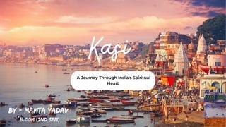 Kasi
A Journey Through India's Spiritual
Heart
By - Mamta yadav
b.com (2nd sem)
 