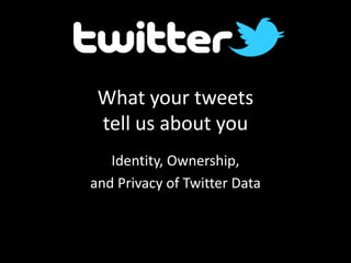 What your tweets
 tell us about you
   Identity, Ownership,
and Privacy of Twitter Data
 