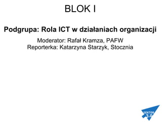 BLOK I   Podgrupa: Rola ICT w działaniach organizacji Moderator: Rafał Kramza, PAFW Reporterka: Katarzyna Starzyk, Stocznia   