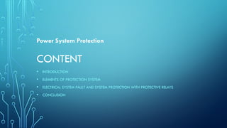 CONTENT
• INTRODUCTION
• ELEMENTS OF PROTECTION SYSTEM
• ELECTRICAL SYSTEM FAULT AND SYSTEM PROTECTION WITH PROTECTIVE RELAYS
• CONCLUSION
Power System Protection
 