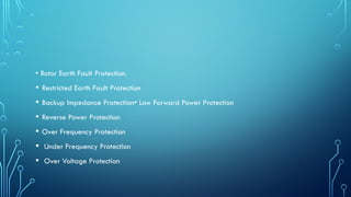 • Rotor Earth Fault Protection
• Restricted Earth Fault Protection
• Backup Impedance Protection• Low Forward Power Protection
• Reverse Power Protection
• Over Frequency Protection
• Under Frequency Protection
• Over Voltage Protection
 