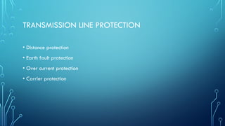 TRANSMISSION LINE PROTECTION
• Distance protection
• Earth fault protection
• Over current protection
• Carrier protection
 