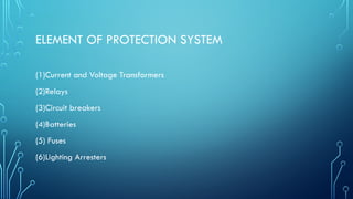ELEMENT OF PROTECTION SYSTEM
(1)Current and Voltage Transformers
(2)Relays
(3)Circuit breakers
(4)Batteries
(5) Fuses
(6)Lighting Arresters
 