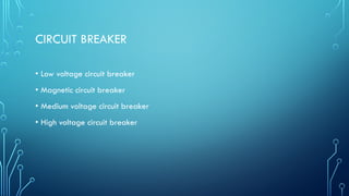 CIRCUIT BREAKER
• Low voltage circuit breaker
• Magnetic circuit breaker
• Medium voltage circuit breaker
• High voltage circuit breaker
 