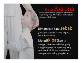 Kata KarenaBahasa Yunani adalah : gar (adalah kata
penghubung yang  Menyatakan pada sebuah
hubungan sebab‐akibat
k h k sebabDimanakah kata sebab
yaitu pada awal kata ini, begitu
besar kasih Allahbesar kasih Allah,
Mengakibatkan Ia
mengaruniakan Anak‐Nya yang 
tunggal supaya setiap orang yang 
percaya tidak binasa melainkanp y
memperoleh hidup yang kekal.
 