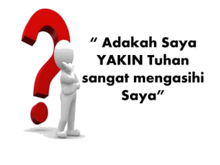 “ Adakah Saya
YAKIN Tuhan
sangat mengasihi
Saya”
 