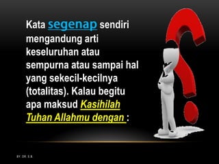 BY. DR. E.B.
Kata sendiri
mengandung arti
keseluruhan atau
sempurna atau sampai hal
yang sekecil-kecilnya
(totalitas). Kalau begitu
apa maksud Kasihilah
Tuhan Allahmu dengan :
 
