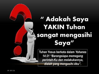 BY. DR. E.B.
“ Adakah Saya
YAKIN Tuhan
sangat mengasihi
Saya”
Tuhan Yesus berkata dalam Yohanes
14:21 “Barangsiapa memegang
perintah-Ku dan melakukannya,
dialah yang mengasihi Aku”.
 