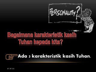 BY. DR. E.B.
Ada 3 karakteristik kasih Tuhan.
 