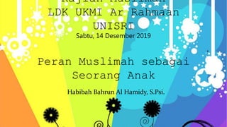 Kajian Muslimah
LDK UKMI Ar Rahmaan
UNISRI
Sabtu, 14 Desember 2019
Peran Muslimah sebagai
Seorang Anak
Habibah Bahrun Al Hamidy, S.Psi.
 