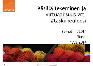 Kinda Oy | Pauliina Mäkelä | www.kinda.fi
Käsillä tekeminen ja
virtuaalisuus vrt.
#taskuneuloosi
Sometime2014
Turku
17.5.2014
1
 