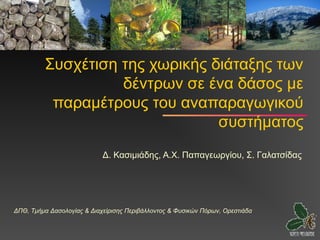 Συσχέτιση της χωρικής διάταξης των
                   δέντρων σε ένα δάσος με
          παραμέτρους του αναπαραγωγικού
                                συστήματος
                            Δ. Κασιμιάδης, Α.Χ. Παπαγεωργίου, Σ. Γαλατσίδας




ΔΠΘ, Τμήμα Δασολογίας & Διαχείρισης Περιβάλλοντος & Φυσικών Πόρων, Ορεστιάδα
 