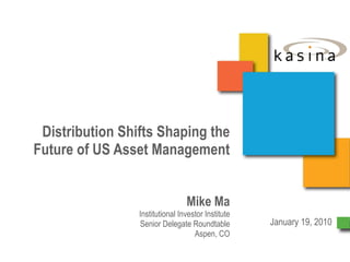 Distribution Shifts Shaping the Future of US Asset Management Mike Ma Institutional Investor Institute Senior Delegate Roundtable Aspen, CO January 19, 2010 