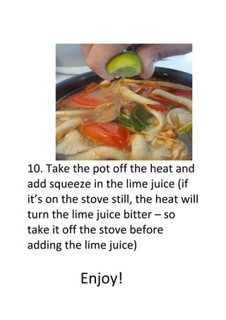 10. Take the pot off the heat and
add squeeze in the lime juice (if
it’s on the stove still, the heat will
turn the lime juice bitter – so
take it off the stove before
adding the lime juice)
Enjoy!
 