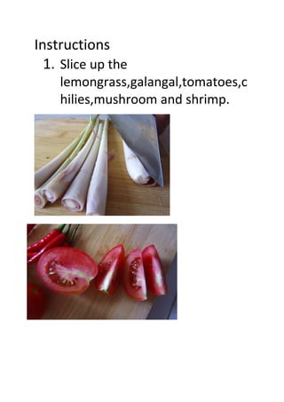 Instructions
1. Slice up the
lemongrass,galangal,tomatoes,c
hilies,mushroom and shrimp.
 