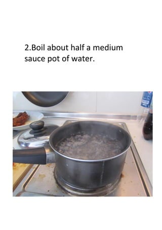 2.Boil about half a medium
sauce pot of water.
 
