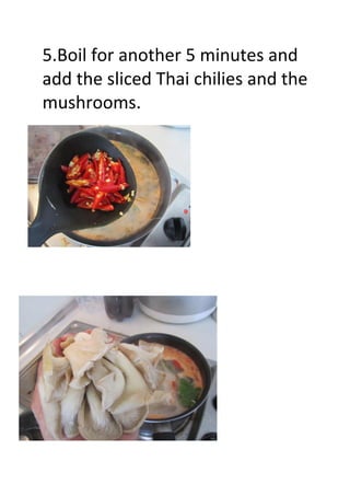 5.Boil for another 5 minutes and
add the sliced Thai chilies and the
mushrooms.
 