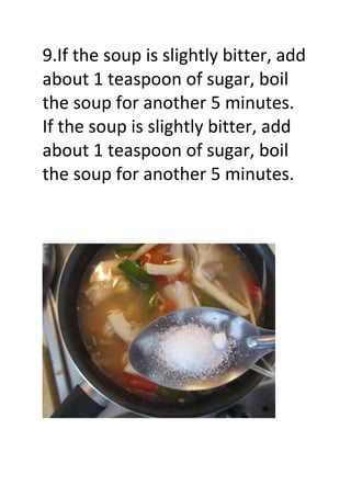 9.If the soup is slightly bitter, add
about 1 teaspoon of sugar, boil
the soup for another 5 minutes.
If the soup is slightly bitter, add
about 1 teaspoon of sugar, boil
the soup for another 5 minutes.
 