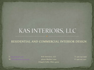 E: Kasint@aol.com		        KAS Interiors, LLC		T: 440.247.5597 W: www.Kasinteriors.com	        46200 Mather Lane		F: 440.247.3321 		   Chagrin Falls, Ohio 44022 KAS INTERIORS, LLC RESIDENTIAL AND COMMERCIAL INTERIOR DESIGN 