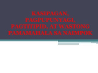 KASIPAGAN,
PAGPUPUNYAGI,
PAGTITIPID, AT WASTONG
PAMAMAHALA SA NAIMPOK
 