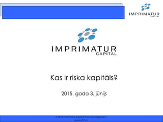  2015 Imprimatur Capital Fund Management
www.icfm.lv
Kas ir riska kapitāls?
2015. gada 3. jūnijs
 
