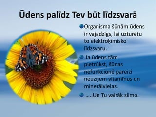 Cilvēks var iztikt bez ēdiena, apmēram,    mēnesi, bet bez ūdens tikai nepilnu nedēļu;Augļos un dārzeņos ir visvairāk ūdens, piemēram,       ananāsā - 80%, bet tomātā - 95%,tieši tādēļ ar tiem mūsu organismam ir visvieglāk tikt galā.