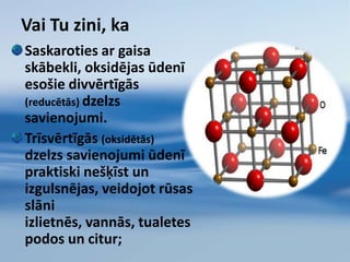 ja koncentrācija ir lielāka par 0.1 mg/l, parādās izmaiņas ūdens garšā, krāsā un smaržā, oksidējoties rodas  grūti likvidējamas brūnas nogulsnes;
