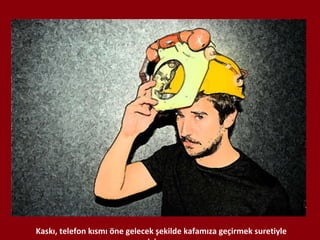 Kaskı, telefon kısmı öne gelecek şekilde kafamıza geçirmek suretiyle giyiyoruz. 