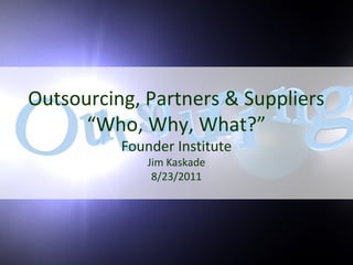 Outsourcing, Partners & Suppliers
“Who, Why, What?”
Founder Institute
Jim Kaskade
8/23/2011
 