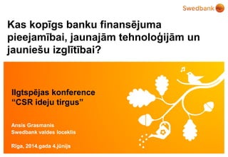 © Swedbank
Kas kopīgs banku finansējuma
pieejamībai, jaunajām tehnoloģijām un
jauniešu izglītībai?
Ansis Grasmanis
Swedbank valdes loceklis
Rīga, 2014.gada 4.jūnijs
Ilgtspējas konference
“CSR ideju tirgus”
 