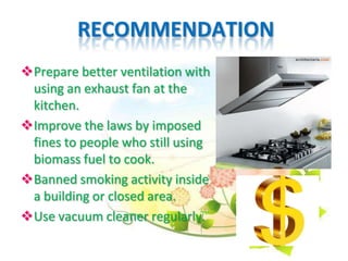 RECOMMENDATION
Prepare better ventilation with
using an exhaust fan at the
kitchen.
Improve the laws by imposed
fines to people who still using
biomass fuel to cook.
Banned smoking activity inside
a building or closed area.
Use vacuum cleaner regularly.
 