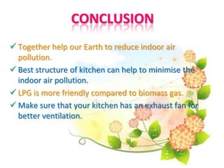 CONCLUSION
 Together help our Earth to reduce indoor air
pollution.
 Best structure of kitchen can help to minimise the
indoor air pollution.
 LPG is more friendly compared to biomass gas.
 Make sure that your kitchen has an exhaust fan for
better ventilation.
 