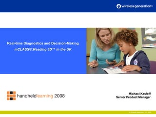 © Wireless Generation, Inc. 2006 Real-time Diagnostics and Decision-Making mCLASS®:Reading 3D™ in the UK Michael Kasloff Senior Product Manager 