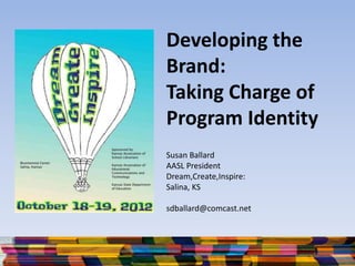 Developing the
Brand:
Taking Charge of
Program Identity
Susan Ballard
AASL President
Dream,Create,Inspire:
Salina, KS
sdballard@comcast.net
 