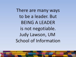 There are many ways
to be a leader. But
BEING A LEADER
is not negotiable.
Judy Lawson, UM
School of Information
 