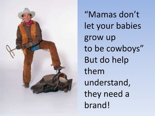 “Mamas don’t
let your babies
grow up
to be cowboys”
But do help
them
understand,
they need a
brand!
 