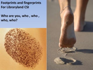 Footprints and fingerprints
For Libraryland CSI
Who are you, who , who ,
who, who?
 