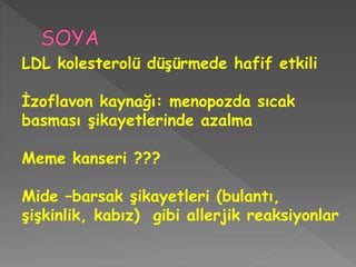 LDL kolesterolü düşürmede hafif etkili
İzoflavon kaynağı: menopozda sıcak
basması şikayetlerinde azalma
Meme kanseri ???
Mide –barsak şikayetleri (bulantı,
şişkinlik, kabız) gibi allerjik reaksiyonlar
 