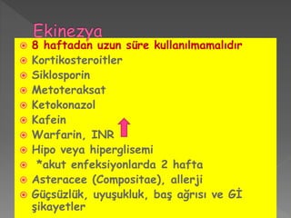  8 haftadan uzun süre kullanılmamalıdır
 Kortikosteroitler
 Siklosporin
 Metoteraksat
 Ketokonazol
 Kafein
 Warfarin, INR
 Hipo veya hiperglisemi
 *akut enfeksiyonlarda 2 hafta
 Asteracee (Compositae), allerji
 Güçsüzlük, uyuşukluk, baş ağrısı ve Gİ
şikayetler
 