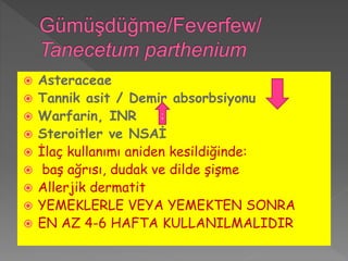  Asteraceae
 Tannik asit / Demir absorbsiyonu
 Warfarin, INR
 Steroitler ve NSAİ
 İlaç kullanımı aniden kesildiğinde:
 baş ağrısı, dudak ve dilde şişme
 Allerjik dermatit
 YEMEKLERLE VEYA YEMEKTEN SONRA
 EN AZ 4-6 HAFTA KULLANILMALIDIR
;
 