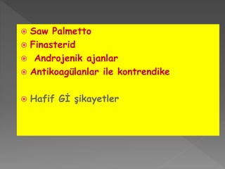  Saw Palmetto
 Finasterid
 Androjenik ajanlar
 Antikoagülanlar ile kontrendike
 Hafif Gİ şikayetler
 